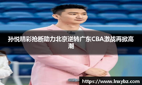 孙悦精彩抢断助力北京逆转广东CBA激战再掀高潮
