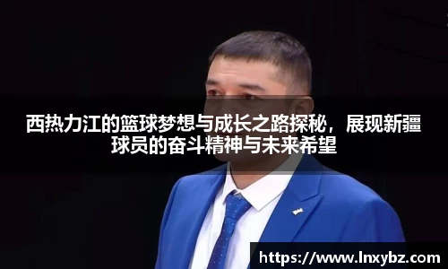 西热力江的篮球梦想与成长之路探秘，展现新疆球员的奋斗精神与未来希望