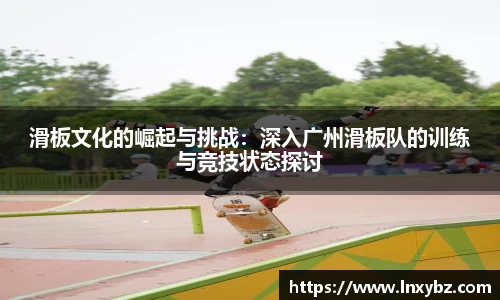 滑板文化的崛起与挑战：深入广州滑板队的训练与竞技状态探讨