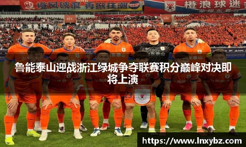 鲁能泰山迎战浙江绿城争夺联赛积分巅峰对决即将上演