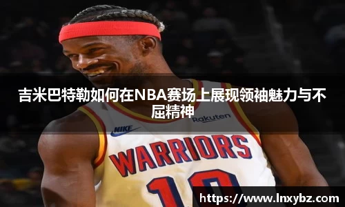 吉米巴特勒如何在NBA赛场上展现领袖魅力与不屈精神
