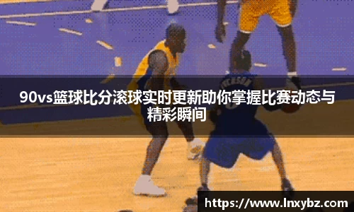 90vs篮球比分滚球实时更新助你掌握比赛动态与精彩瞬间